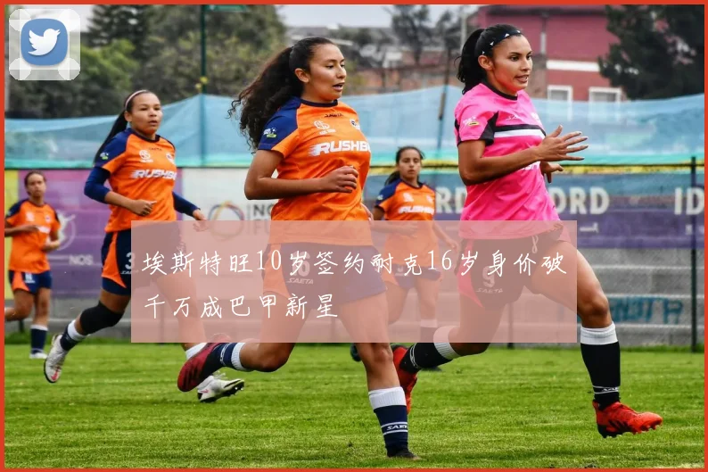 埃斯特旺10岁签约耐克16岁身价破千万成巴甲新星