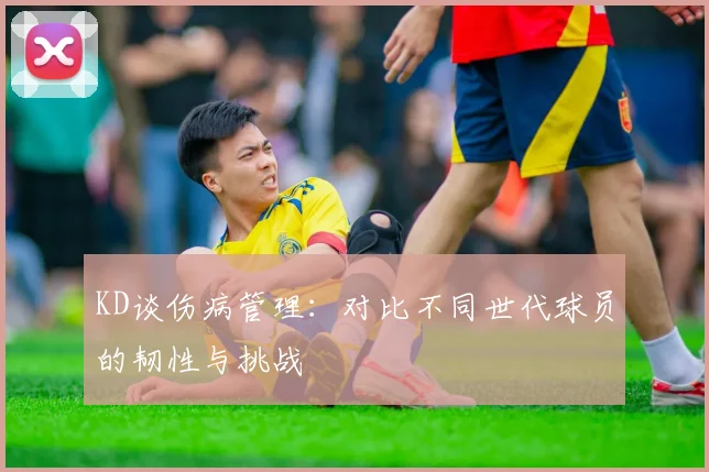 KD谈伤病管理：对比不同世代球员的韧性与挑战